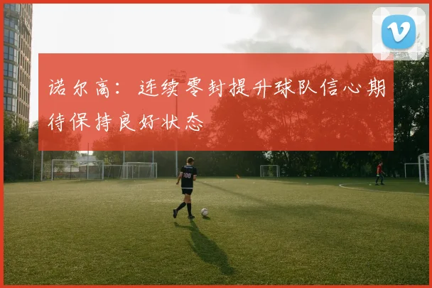 诺尔高：连续零封提升球队信心期待保持良好状态
