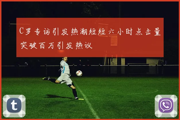 C罗专访引发热潮短短六小时点击量突破百万引发热议