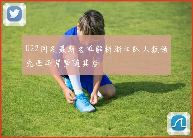 U22国足最新名单解析浙江队人数领先西海岸紧随其后
