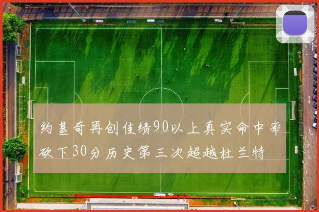 约基奇再创佳绩90以上真实命中率砍下30分历史第三次超越杜兰特