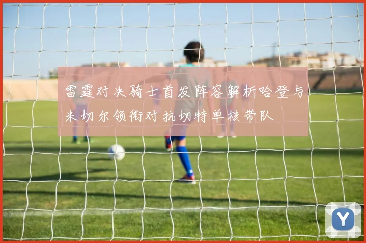 雷霆对决骑士首发阵容解析哈登与米切尔领衔对抗切特单核带队