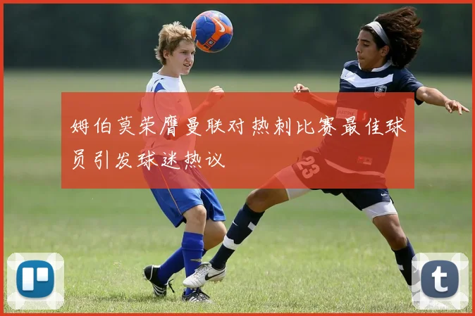 姆伯莫荣膺曼联对热刺比赛最佳球员引发球迷热议