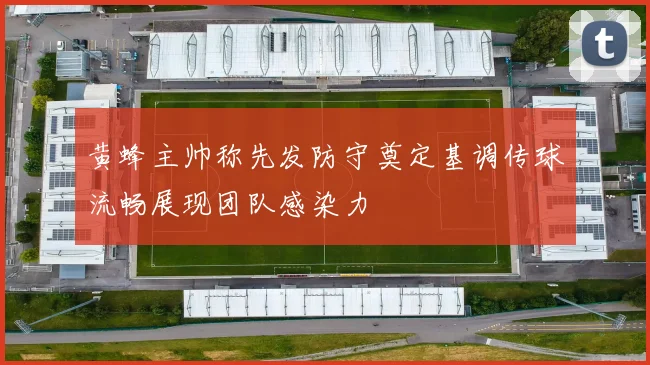 黄蜂主帅称先发防守奠定基调传球流畅展现团队感染力