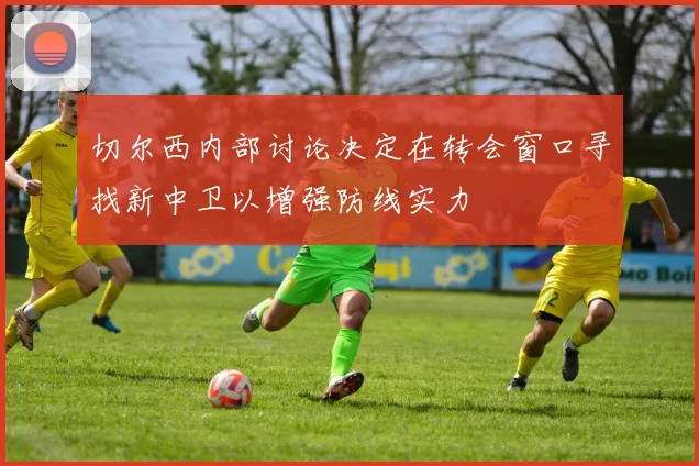 切尔西内部讨论决定在转会窗口寻找新中卫以增强防线实力