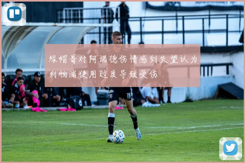 绿帽哥对阿诺德伤情感到失望认为利物浦使用过度导致受伤