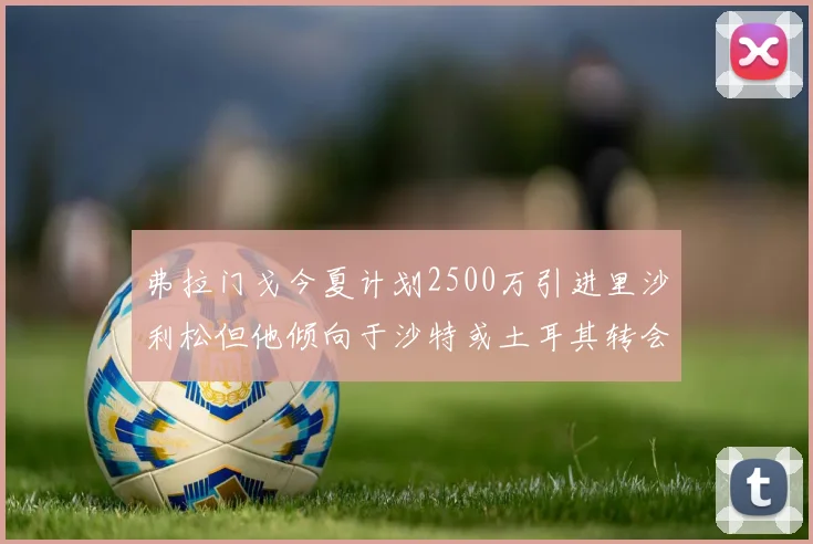 弗拉门戈今夏计划2500万引进里沙利松但他倾向于沙特或土耳其转会