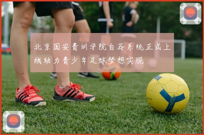 北京国安青训学院自荐系统正式上线助力青少年足球梦想实现