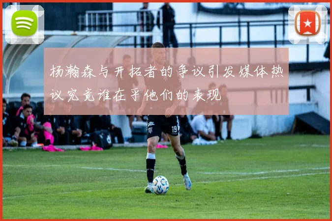杨瀚森与开拓者的争议引发媒体热议究竟谁在乎他们的表现