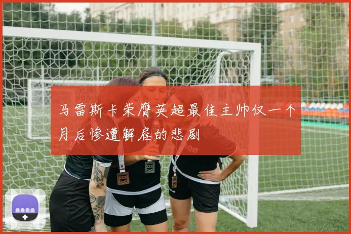 马雷斯卡荣膺英超最佳主帅仅一个月后惨遭解雇的悲剧