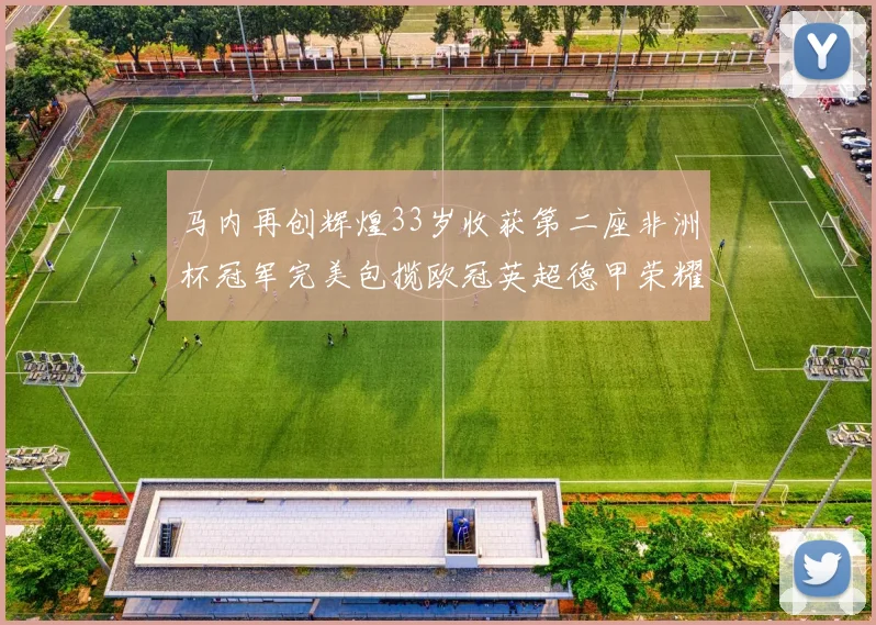 马内再创辉煌33岁收获第二座非洲杯冠军完美包揽欧冠英超德甲荣耀