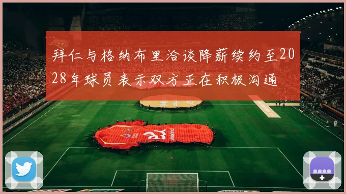 拜仁与格纳布里洽谈降薪续约至2028年球员表示双方正在积极沟通