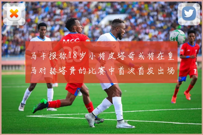 马卡报称18岁小将皮塔奇或将在皇马对赫塔费的比赛中首次首发出场