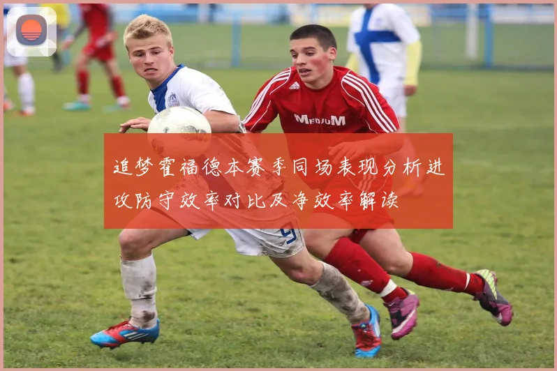 追梦霍福德本赛季同场表现分析进攻防守效率对比及净效率解读
