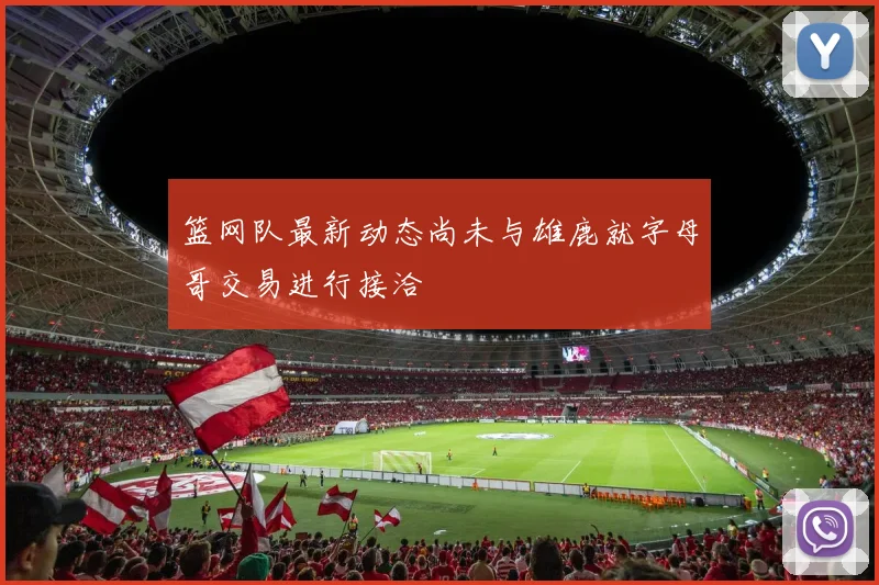 篮网队最新动态尚未与雄鹿就字母哥交易进行接洽