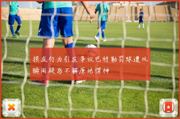 损友行为引发争议巴特勒罚球遭坑瞬间疑惑不解原地愣神