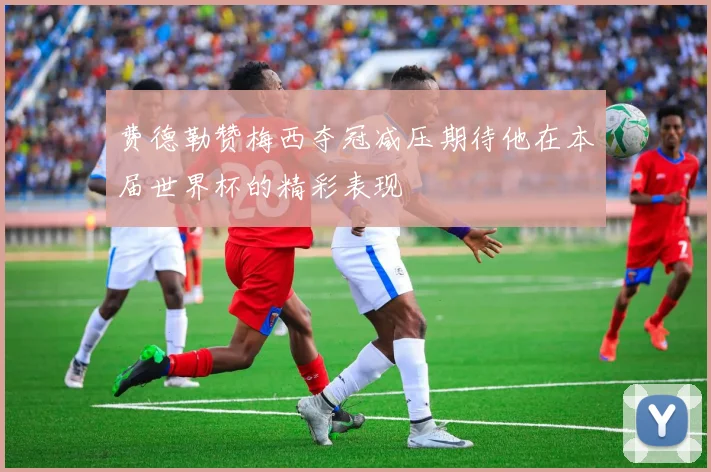 费德勒赞梅西夺冠减压期待他在本届世界杯的精彩表现