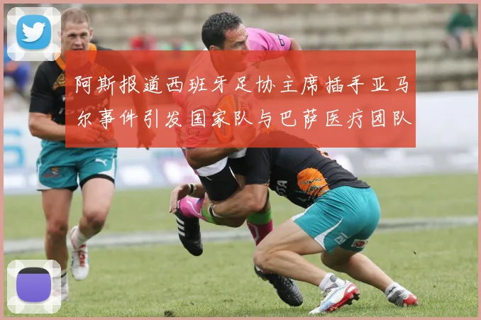 阿斯报道西班牙足协主席插手亚马尔事件引发国家队与巴萨医疗团队矛盾