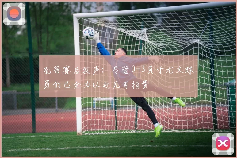 孔蒂赛后发声：尽管0-3负于尤文球员们已全力以赴无可指责