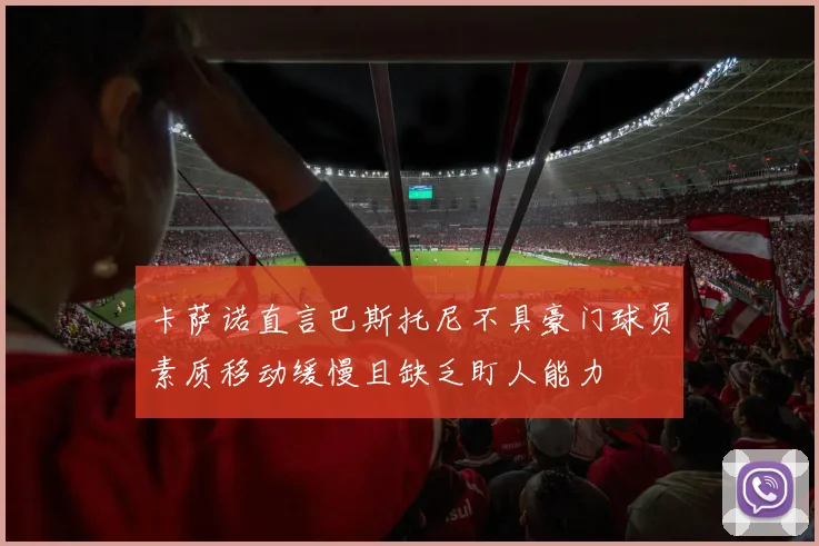 卡萨诺直言巴斯托尼不具豪门球员素质移动缓慢且缺乏盯人能力