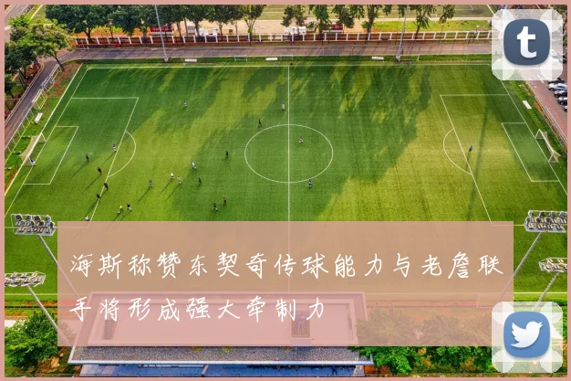 海斯称赞东契奇传球能力与老詹联手将形成强大牵制力