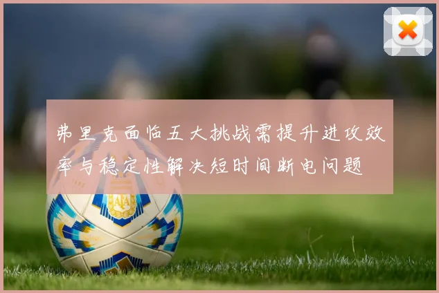 弗里克面临五大挑战需提升进攻效率与稳定性解决短时间断电问题