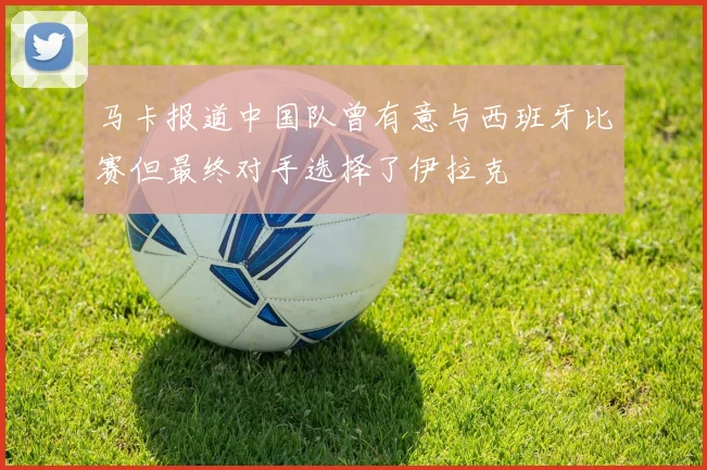 马卡报道中国队曾有意与西班牙比赛但最终对手选择了伊拉克