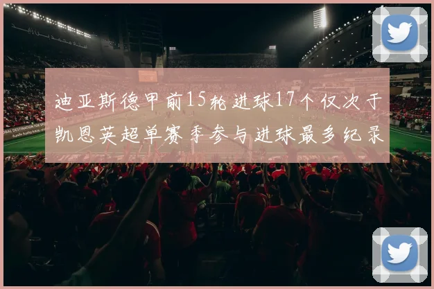 迪亚斯德甲前15轮进球17个仅次于凯恩英超单赛季参与进球最多纪录为18个