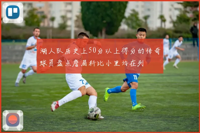 湖人队历史上50分以上得分的传奇球员盘点詹眉科比小里均在列