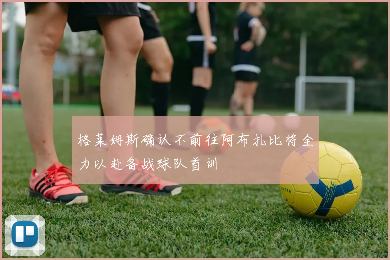 格莱姆斯确认不前往阿布扎比将全力以赴备战球队首训