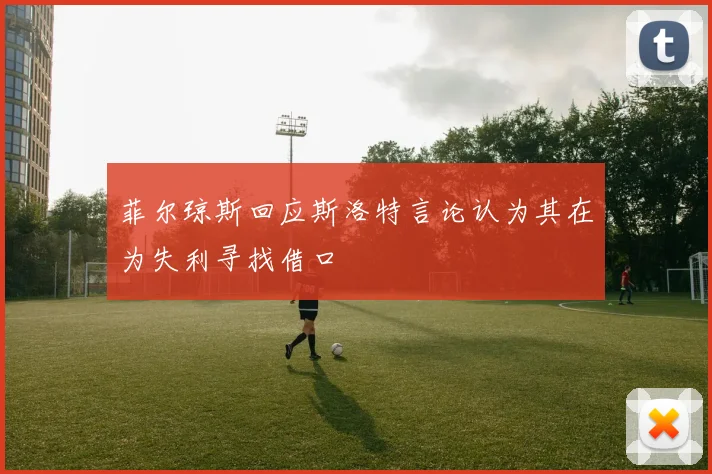 菲尔琼斯回应斯洛特言论认为其在为失利寻找借口