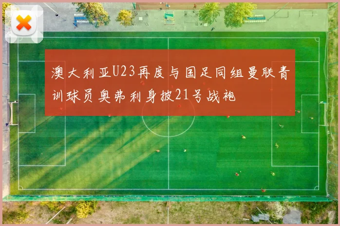 澳大利亚U23再度与国足同组曼联青训球员奥弗利身披21号战袍