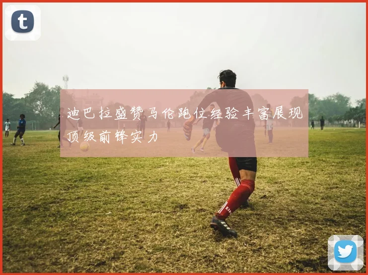 迪巴拉盛赞马伦跑位经验丰富展现顶级前锋实力