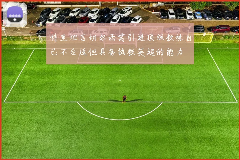 特里坦言切尔西需引进顶级教练自己不合适但具备执教英超的能力