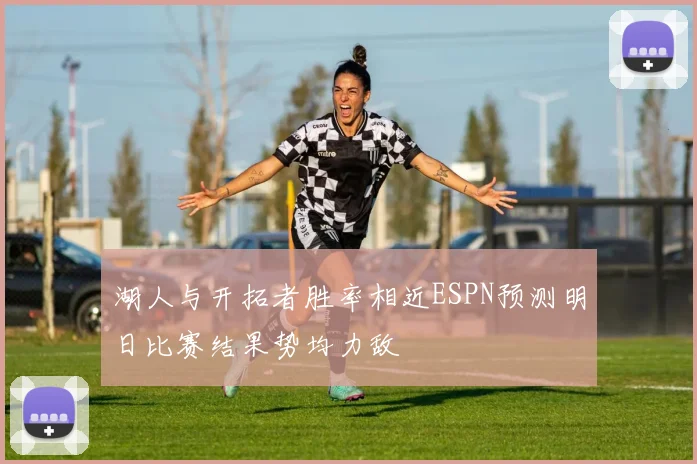 湖人与开拓者胜率相近ESPN预测明日比赛结果势均力敌