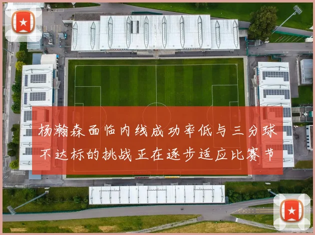 杨瀚森面临内线成功率低与三分球不达标的挑战正在逐步适应比赛节奏