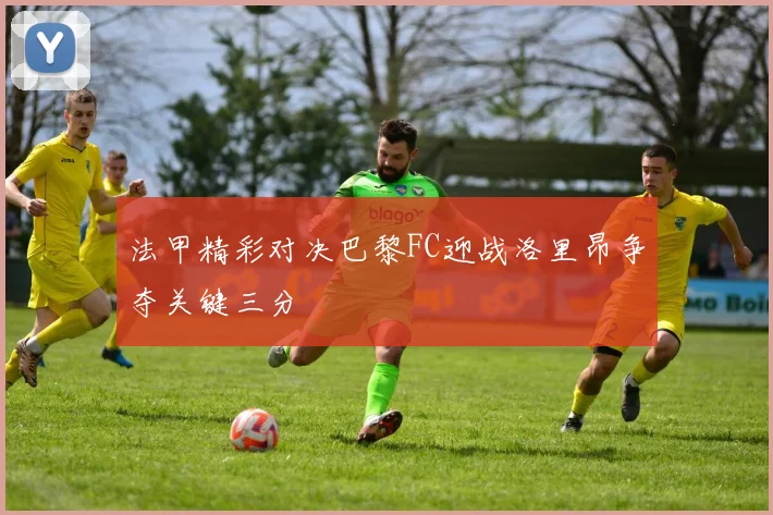 法甲精彩对决巴黎FC迎战洛里昂争夺关键三分