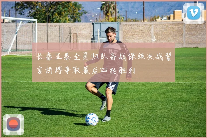 长春亚泰全员归队备战保级决战誓言拼搏争取最后四轮胜利