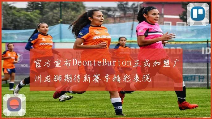 官方宣布DeonteBurton正式加盟广州龙狮期待新赛季精彩表现