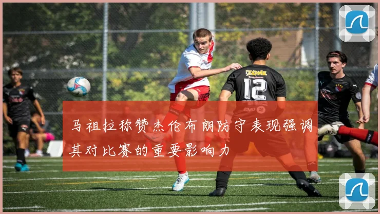 马祖拉称赞杰伦布朗防守表现强调其对比赛的重要影响力