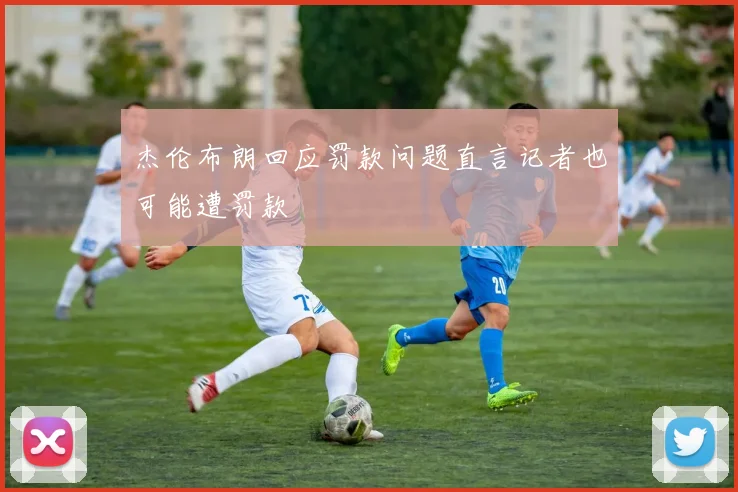杰伦布朗回应罚款问题直言记者也可能遭罚款