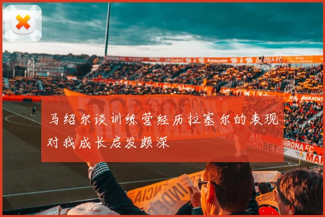 马绍尔谈训练营经历拉塞尔的表现对我成长启发颇深