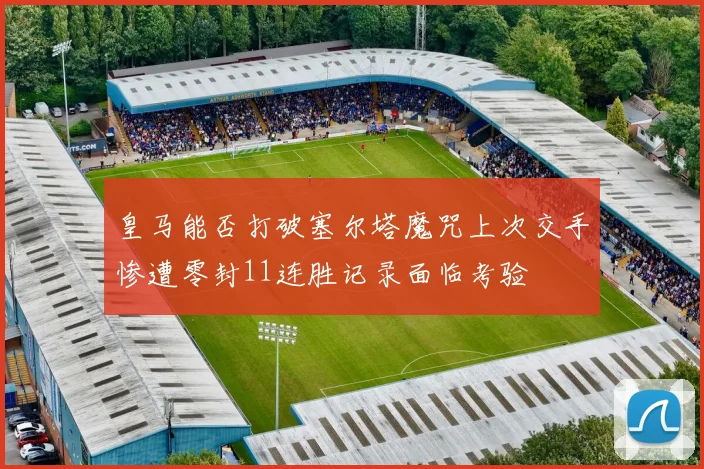 皇马能否打破塞尔塔魔咒上次交手惨遭零封11连胜记录面临考验