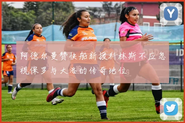 阿德尔曼赞快船新援科林斯不应忽视保罗与大洛的传奇地位