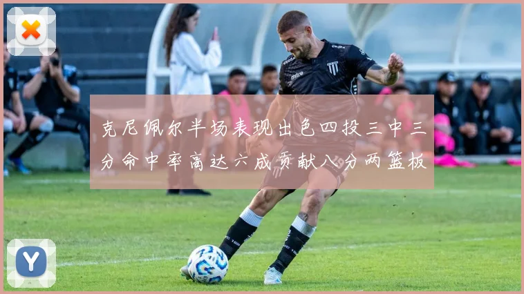 克尼佩尔半场表现出色四投三中三分命中率高达六成贡献八分两篮板